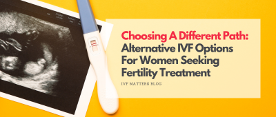 Choosing A Different Path: Alternative IVF Options For Women Seeking Fertility Treatment